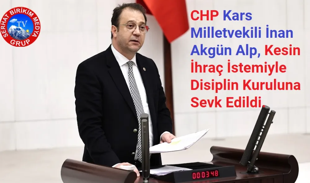 CHP Kars Milletvekili Alp, Kesin İhraç İstemiyle Disiplin Kuruluna Sevk Edildi.